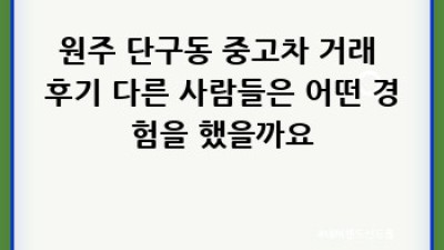 원주 단구동 중고차 거래: 믿을 수 있는 업체 찾기