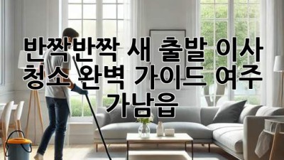 🏠 반짝반짝✨ 새 출발! 이사 청소 완벽 가이드 (여주 가남읍)