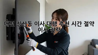 대전 침산동 이사 대행 추천: 시간 절약 이사 전략